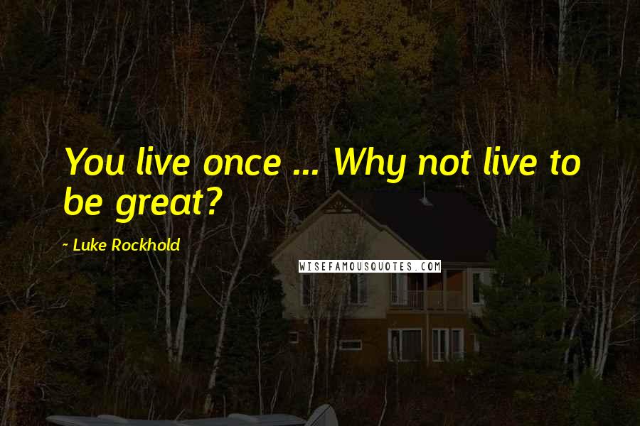 Luke Rockhold Quotes: You live once ... Why not live to be great?