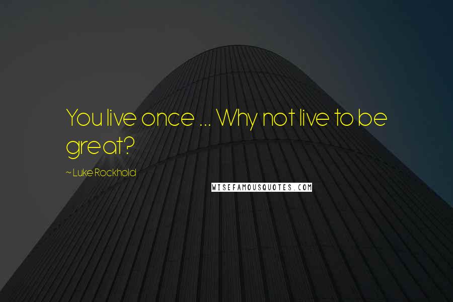 Luke Rockhold Quotes: You live once ... Why not live to be great?