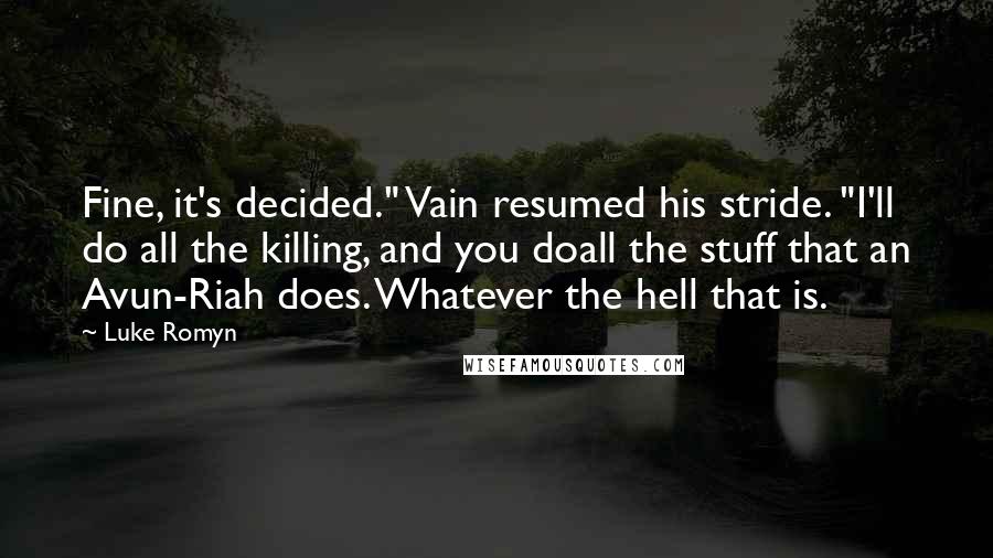 Luke Romyn Quotes: Fine, it's decided." Vain resumed his stride. "I'll do all the killing, and you doall the stuff that an Avun-Riah does. Whatever the hell that is.