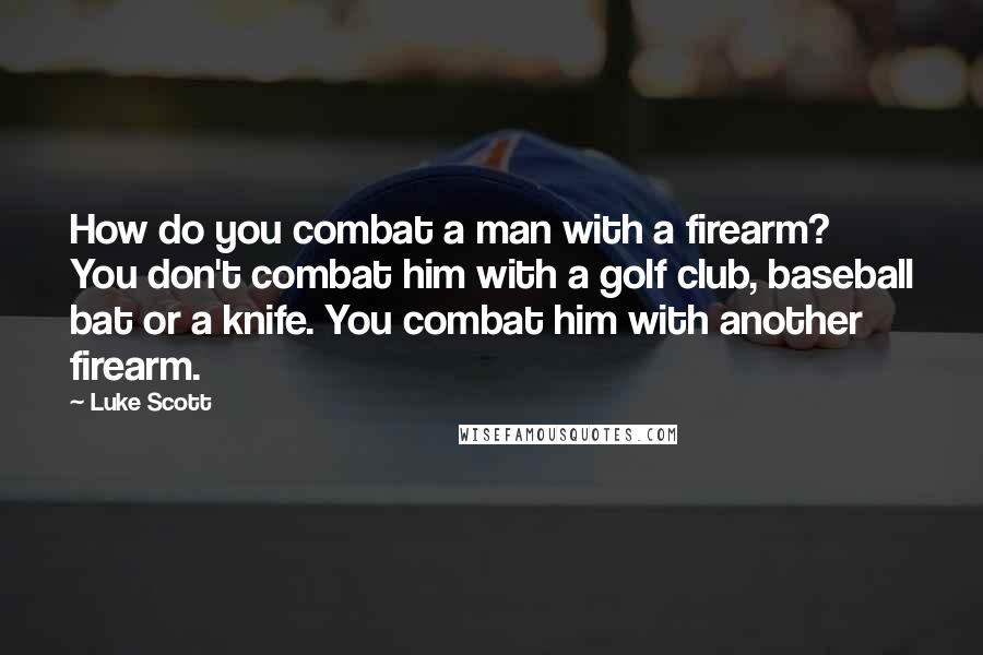 Luke Scott Quotes: How do you combat a man with a firearm? You don't combat him with a golf club, baseball bat or a knife. You combat him with another firearm.