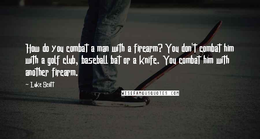 Luke Scott Quotes: How do you combat a man with a firearm? You don't combat him with a golf club, baseball bat or a knife. You combat him with another firearm.