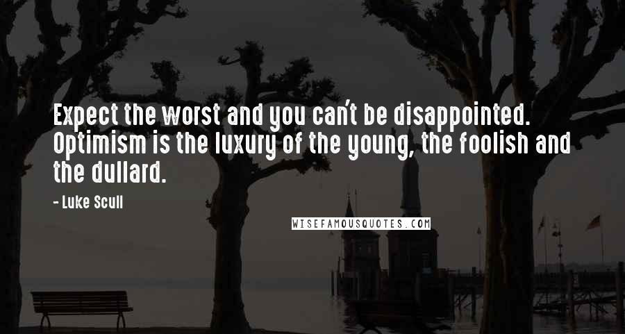 Luke Scull Quotes: Expect the worst and you can't be disappointed. Optimism is the luxury of the young, the foolish and the dullard.