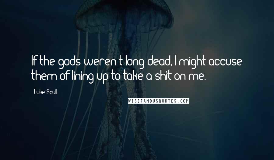 Luke Scull Quotes: If the gods weren't long dead, I might accuse them of lining up to take a shit on me.