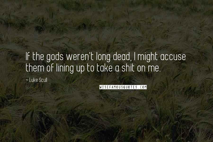 Luke Scull Quotes: If the gods weren't long dead, I might accuse them of lining up to take a shit on me.
