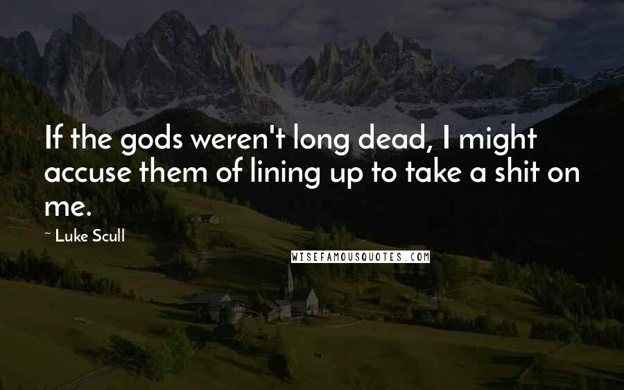 Luke Scull Quotes: If the gods weren't long dead, I might accuse them of lining up to take a shit on me.