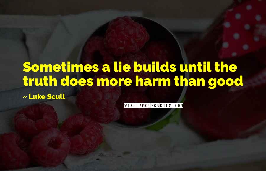 Luke Scull Quotes: Sometimes a lie builds until the truth does more harm than good