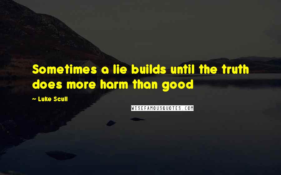 Luke Scull Quotes: Sometimes a lie builds until the truth does more harm than good