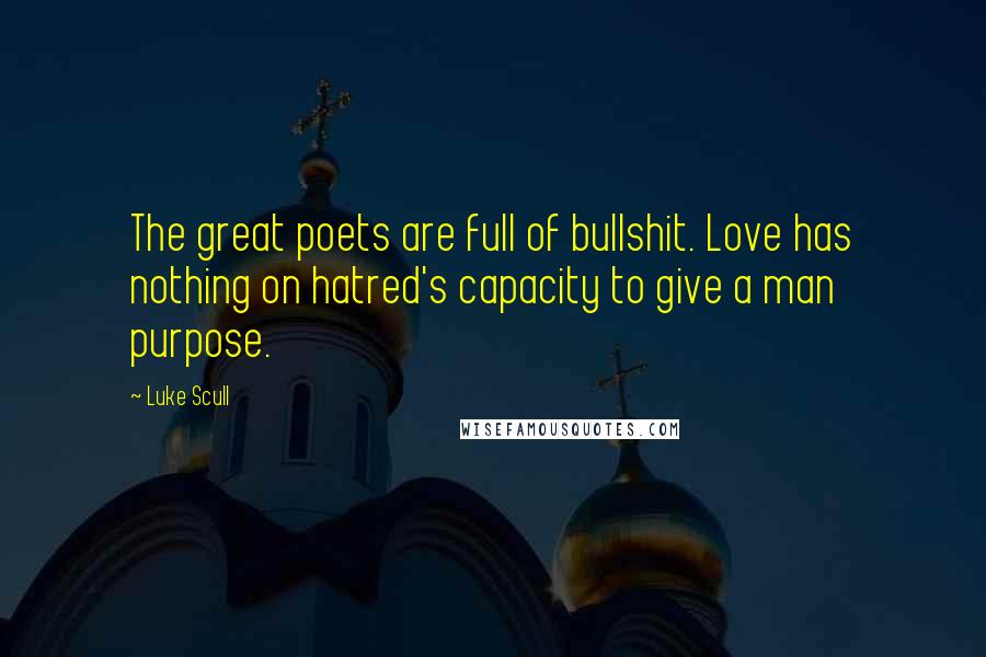 Luke Scull Quotes: The great poets are full of bullshit. Love has nothing on hatred's capacity to give a man purpose.