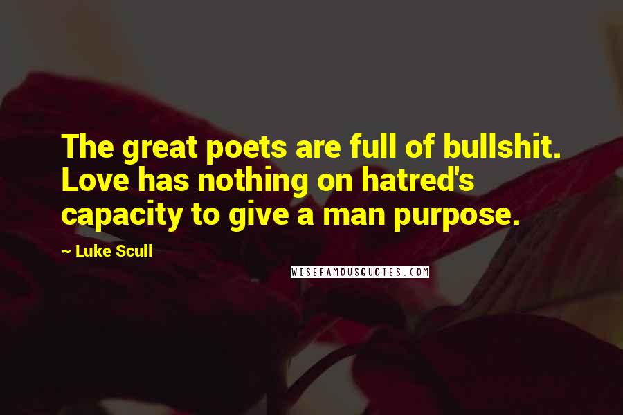 Luke Scull Quotes: The great poets are full of bullshit. Love has nothing on hatred's capacity to give a man purpose.