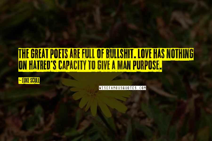 Luke Scull Quotes: The great poets are full of bullshit. Love has nothing on hatred's capacity to give a man purpose.