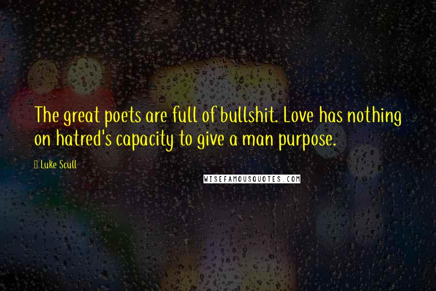 Luke Scull Quotes: The great poets are full of bullshit. Love has nothing on hatred's capacity to give a man purpose.