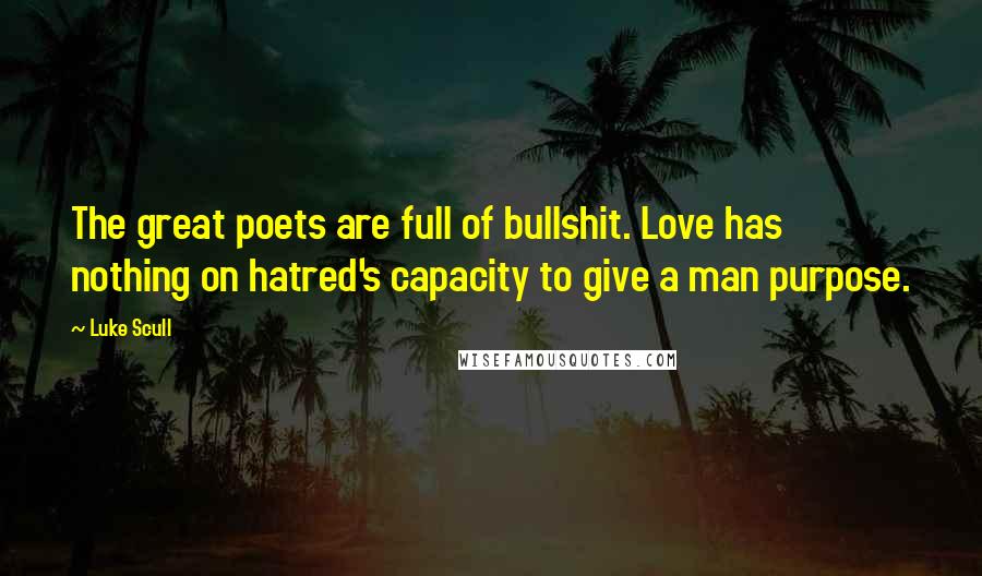 Luke Scull Quotes: The great poets are full of bullshit. Love has nothing on hatred's capacity to give a man purpose.