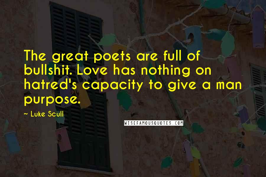 Luke Scull Quotes: The great poets are full of bullshit. Love has nothing on hatred's capacity to give a man purpose.