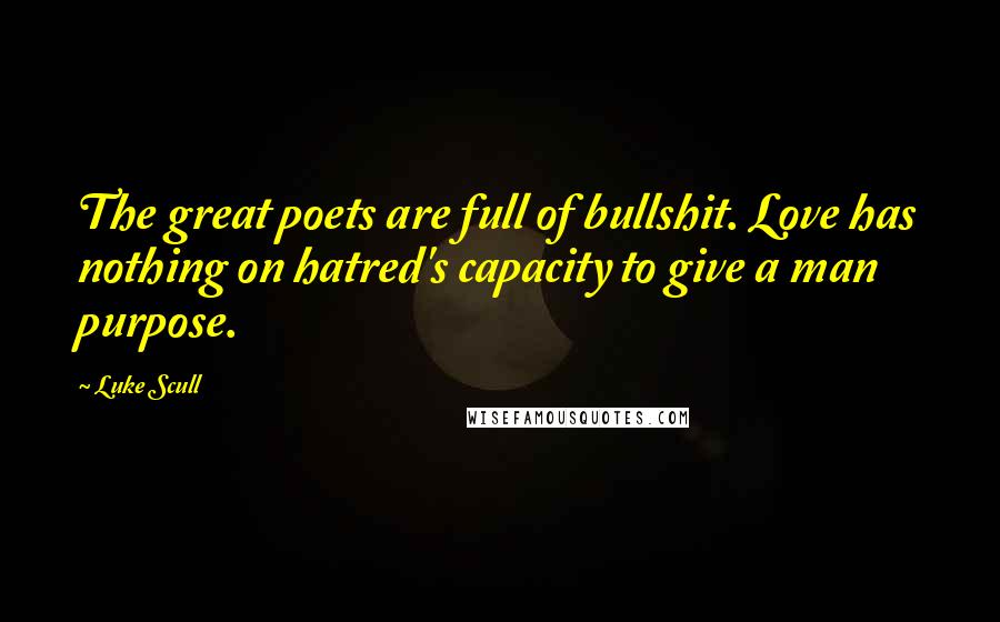 Luke Scull Quotes: The great poets are full of bullshit. Love has nothing on hatred's capacity to give a man purpose.