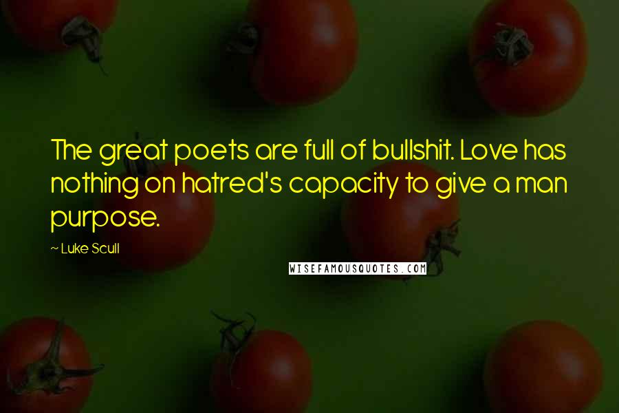 Luke Scull Quotes: The great poets are full of bullshit. Love has nothing on hatred's capacity to give a man purpose.