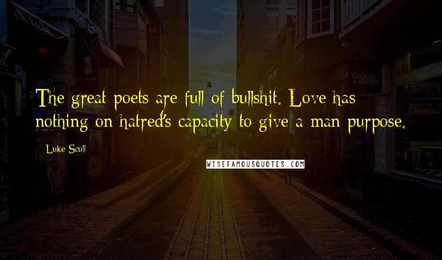 Luke Scull Quotes: The great poets are full of bullshit. Love has nothing on hatred's capacity to give a man purpose.