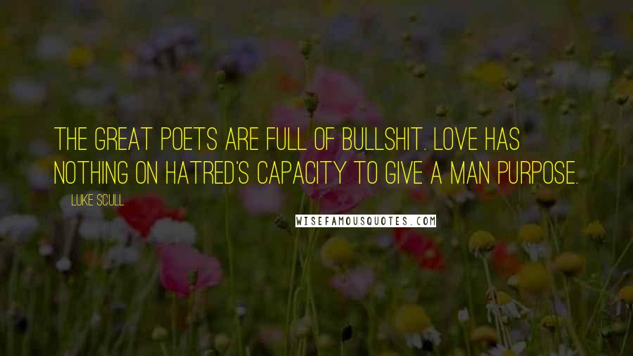 Luke Scull Quotes: The great poets are full of bullshit. Love has nothing on hatred's capacity to give a man purpose.