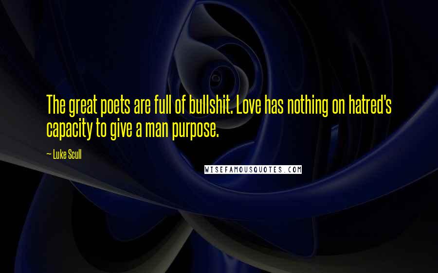 Luke Scull Quotes: The great poets are full of bullshit. Love has nothing on hatred's capacity to give a man purpose.