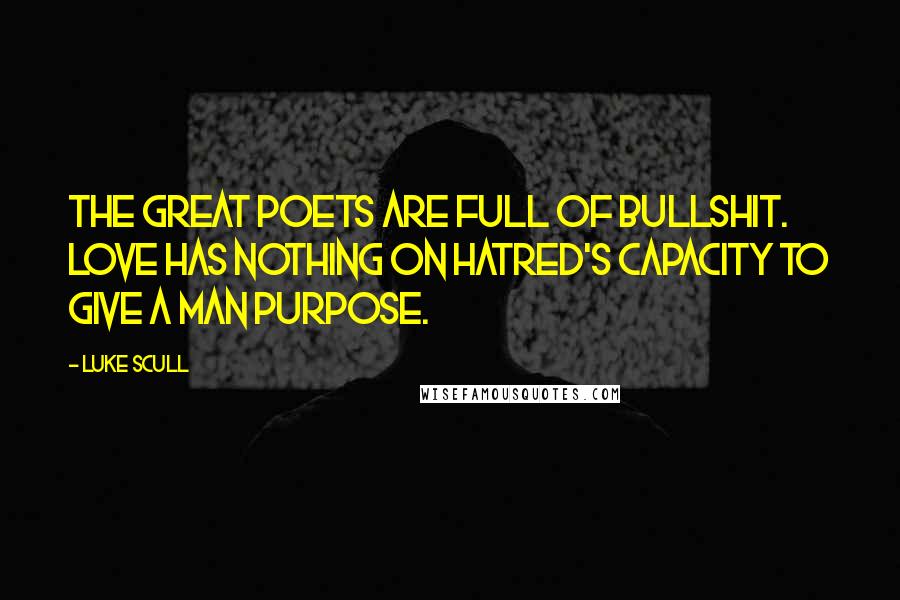 Luke Scull Quotes: The great poets are full of bullshit. Love has nothing on hatred's capacity to give a man purpose.