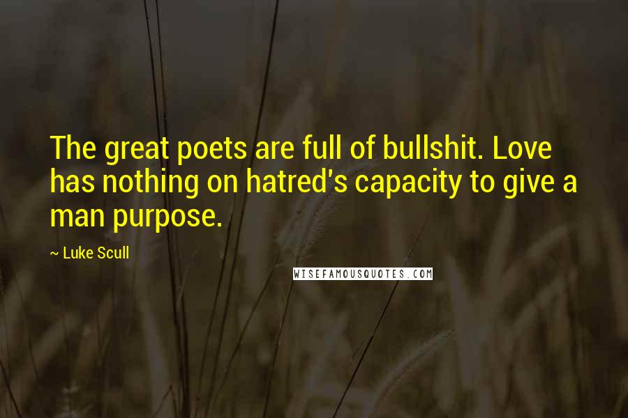 Luke Scull Quotes: The great poets are full of bullshit. Love has nothing on hatred's capacity to give a man purpose.