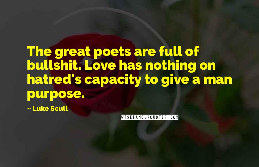 Luke Scull Quotes: The great poets are full of bullshit. Love has nothing on hatred's capacity to give a man purpose.