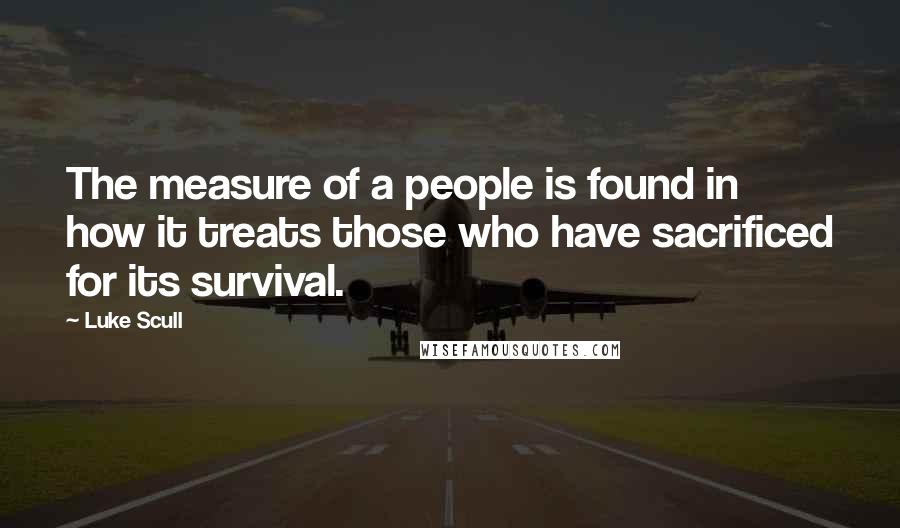 Luke Scull Quotes: The measure of a people is found in how it treats those who have sacrificed for its survival.