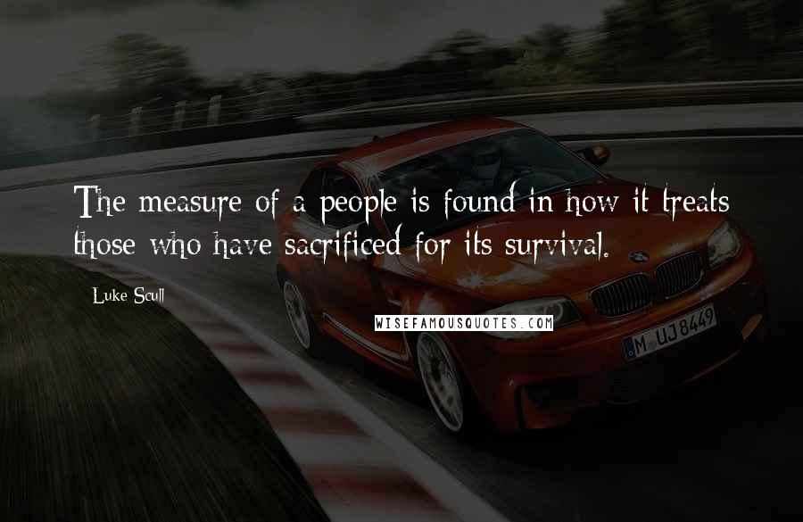 Luke Scull Quotes: The measure of a people is found in how it treats those who have sacrificed for its survival.