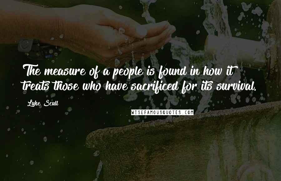 Luke Scull Quotes: The measure of a people is found in how it treats those who have sacrificed for its survival.