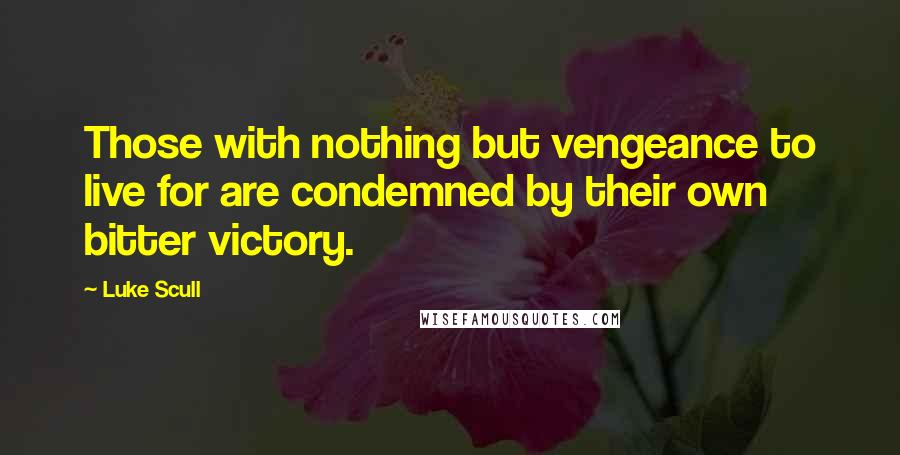 Luke Scull Quotes: Those with nothing but vengeance to live for are condemned by their own bitter victory.