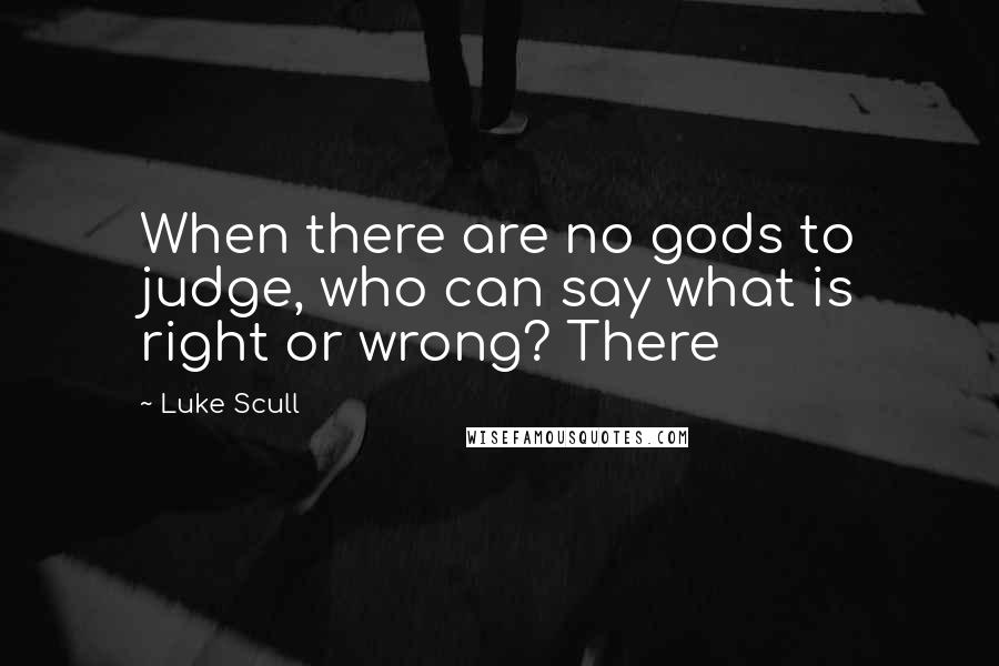 Luke Scull Quotes: When there are no gods to judge, who can say what is right or wrong? There