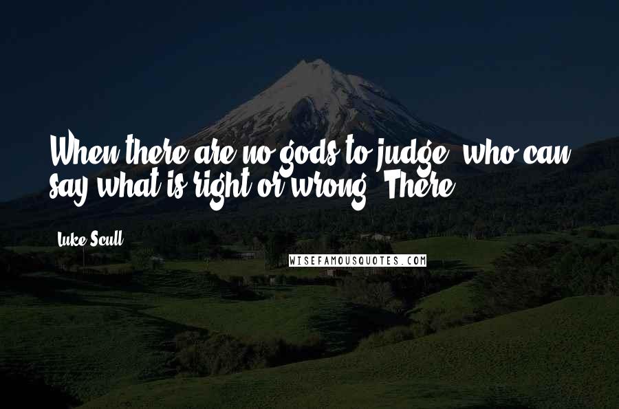 Luke Scull Quotes: When there are no gods to judge, who can say what is right or wrong? There