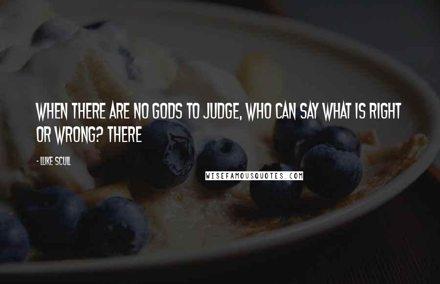 Luke Scull Quotes: When there are no gods to judge, who can say what is right or wrong? There