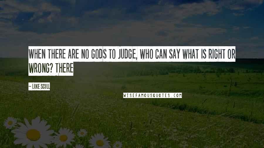 Luke Scull Quotes: When there are no gods to judge, who can say what is right or wrong? There