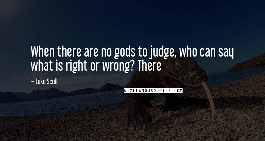 Luke Scull Quotes: When there are no gods to judge, who can say what is right or wrong? There