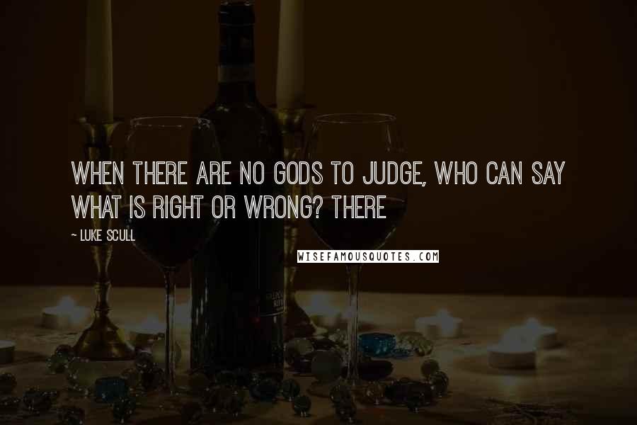 Luke Scull Quotes: When there are no gods to judge, who can say what is right or wrong? There