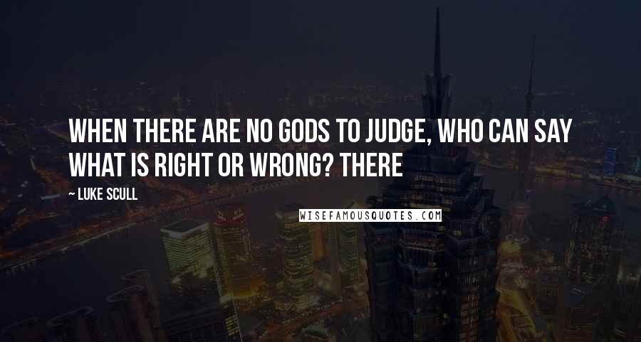 Luke Scull Quotes: When there are no gods to judge, who can say what is right or wrong? There