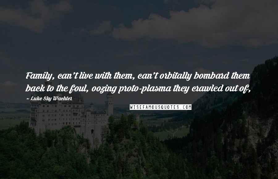 Luke Sky Wachter Quotes: Family, can't live with them, can't orbitally bombard them back to the foul, oozing proto-plasma they crawled out of,