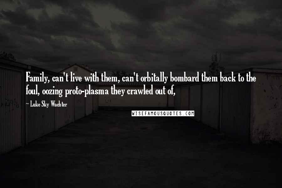 Luke Sky Wachter Quotes: Family, can't live with them, can't orbitally bombard them back to the foul, oozing proto-plasma they crawled out of,