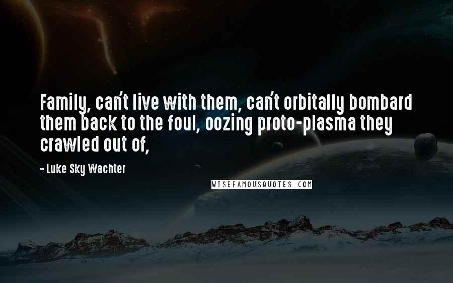 Luke Sky Wachter Quotes: Family, can't live with them, can't orbitally bombard them back to the foul, oozing proto-plasma they crawled out of,