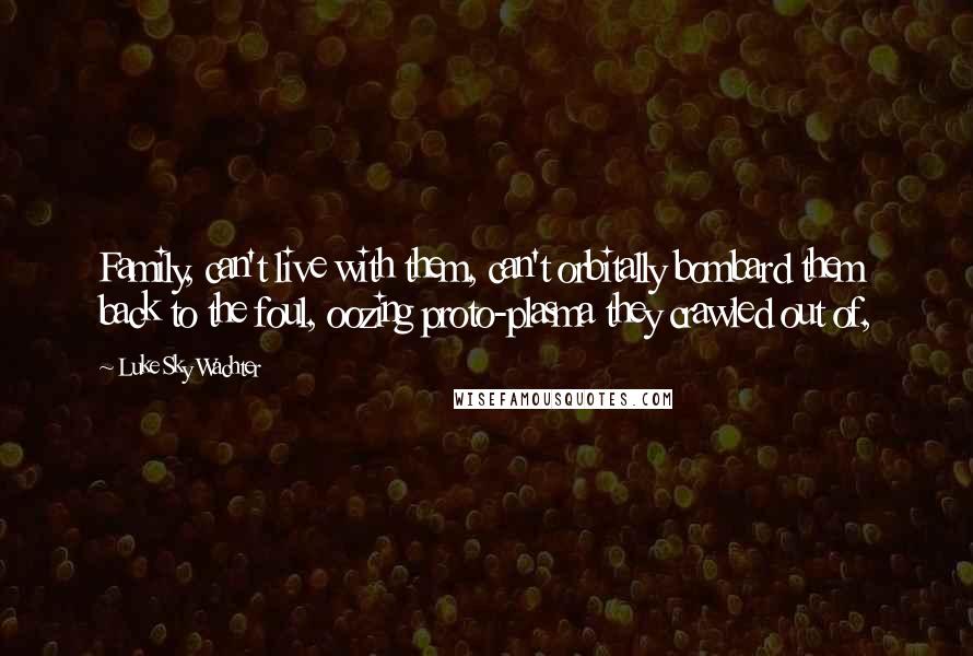 Luke Sky Wachter Quotes: Family, can't live with them, can't orbitally bombard them back to the foul, oozing proto-plasma they crawled out of,