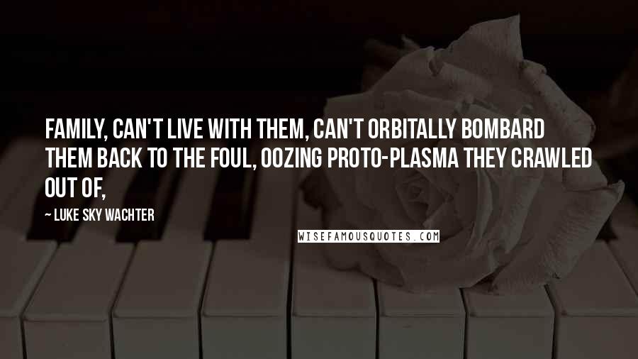 Luke Sky Wachter Quotes: Family, can't live with them, can't orbitally bombard them back to the foul, oozing proto-plasma they crawled out of,