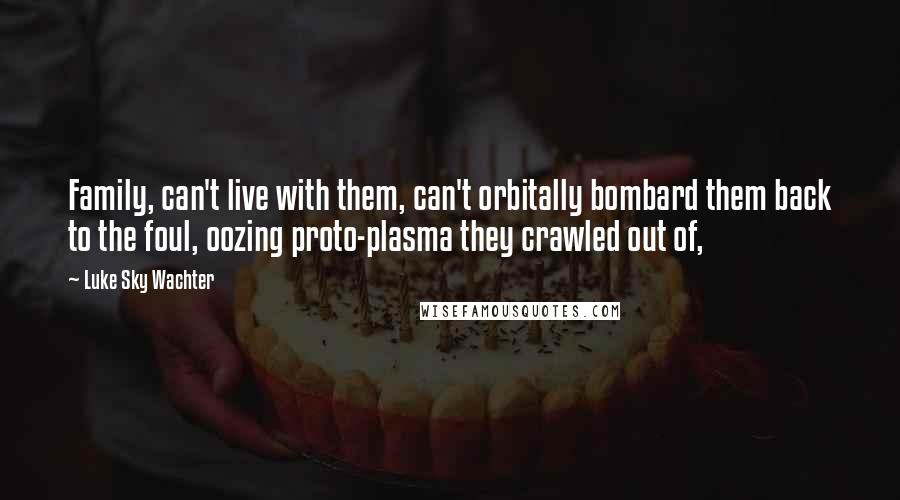 Luke Sky Wachter Quotes: Family, can't live with them, can't orbitally bombard them back to the foul, oozing proto-plasma they crawled out of,