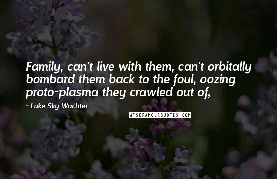 Luke Sky Wachter Quotes: Family, can't live with them, can't orbitally bombard them back to the foul, oozing proto-plasma they crawled out of,