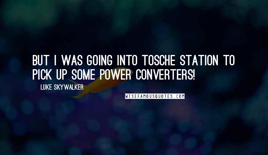 Luke Skywalker Quotes: But I was going into Tosche Station to pick up some power converters!