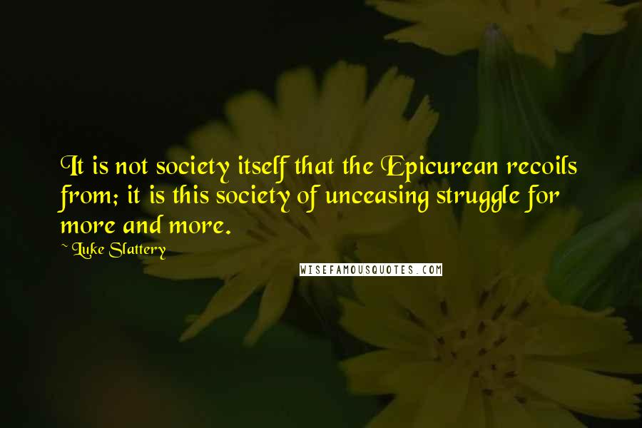 Luke Slattery Quotes: It is not society itself that the Epicurean recoils from; it is this society of unceasing struggle for more and more.