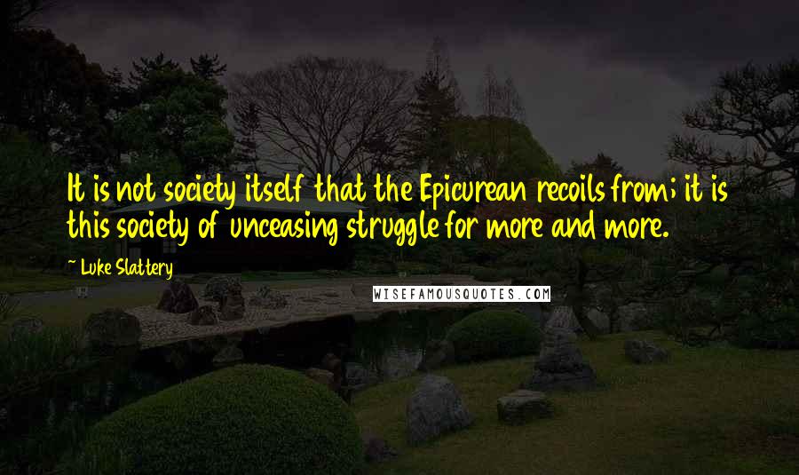 Luke Slattery Quotes: It is not society itself that the Epicurean recoils from; it is this society of unceasing struggle for more and more.