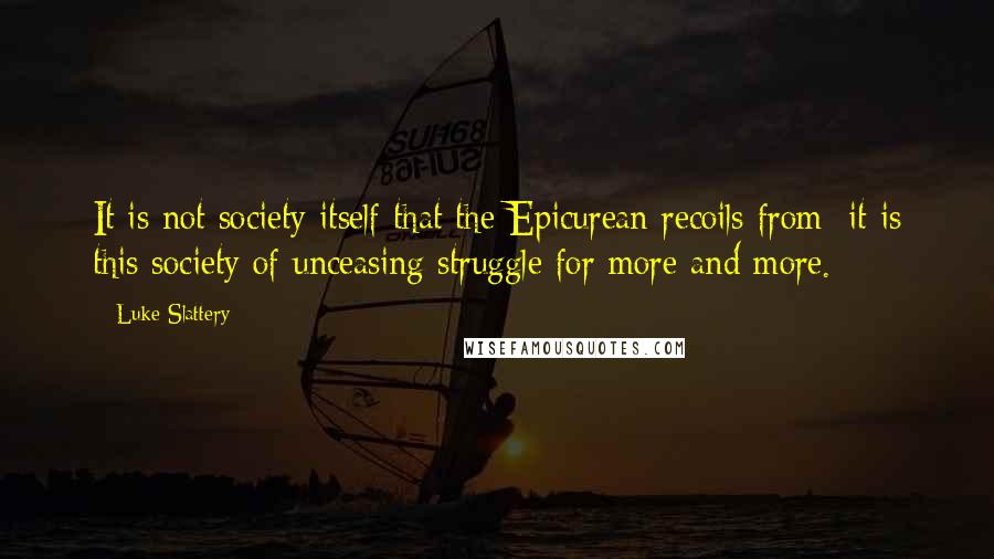 Luke Slattery Quotes: It is not society itself that the Epicurean recoils from; it is this society of unceasing struggle for more and more.