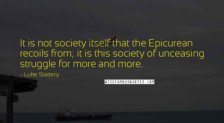 Luke Slattery Quotes: It is not society itself that the Epicurean recoils from; it is this society of unceasing struggle for more and more.