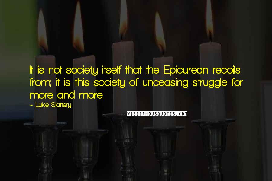 Luke Slattery Quotes: It is not society itself that the Epicurean recoils from; it is this society of unceasing struggle for more and more.