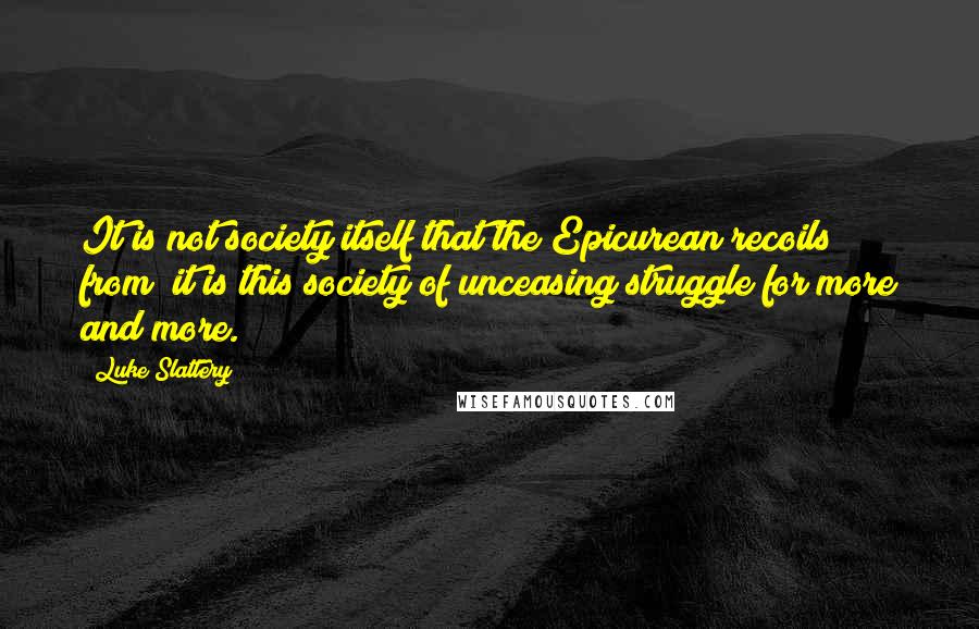 Luke Slattery Quotes: It is not society itself that the Epicurean recoils from; it is this society of unceasing struggle for more and more.